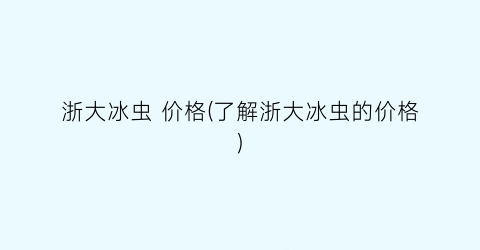 浙大冰虫 价格(了解浙大冰虫的价格)